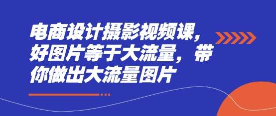 电商设计摄影视频课，好图片等于大流量，带你做出大流量图片-靠谱项目库