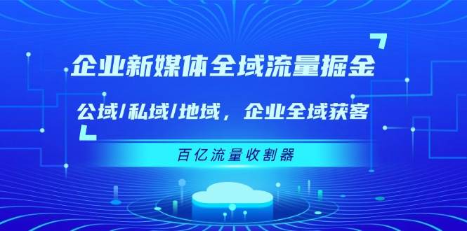 (11666期)企业 新媒体 全域流量掘金:公域/私域/地域 企业全域获客 百亿流量 收割器-靠谱项目库