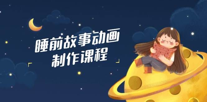 （14546期）睡前故事动画制作课程，涵盖AI文案、配音、视频剪辑等，实现百分百原创-靠谱项目库