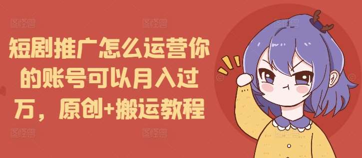 短剧推广怎么运营你的账号可以月入过万，原创+搬运教程-靠谱项目库