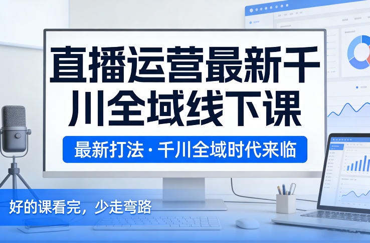 直播运营最新千川全域线下课，最新打法，千川全域时代来临，好的课看完，少走弯路（26年2月）-靠谱项目库