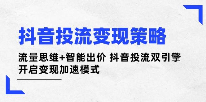 (14325期)抖音投流变现策略:流量思维+智能出价 抖音投流双引擎 开启变现加速模式-靠谱项目库