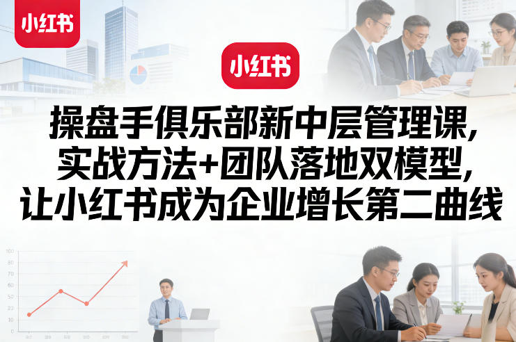 操盘手俱乐部新中层管理课，实战方法+团队落地双模型，让小红书成为企业增长第二曲线-靠谱项目库