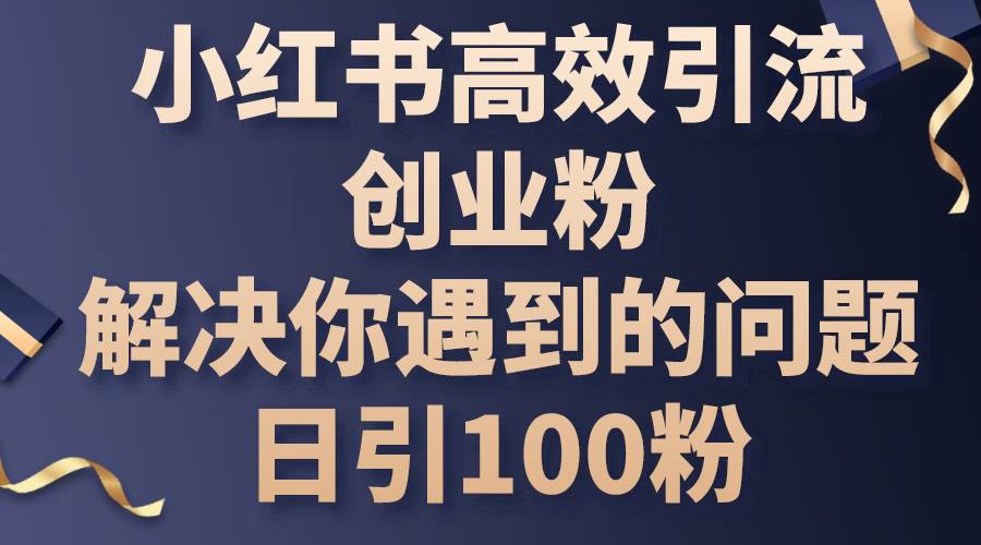 小红书高效引流创业粉,解决你遇到的问题,日引100粉-靠谱项目库