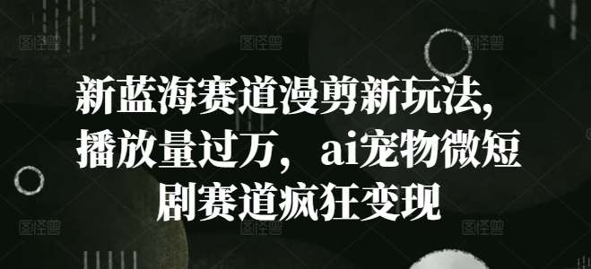 新蓝海赛道漫剪新玩法，播放量过万，ai宠物微短剧赛道疯狂变现【揭秘】-靠谱项目库