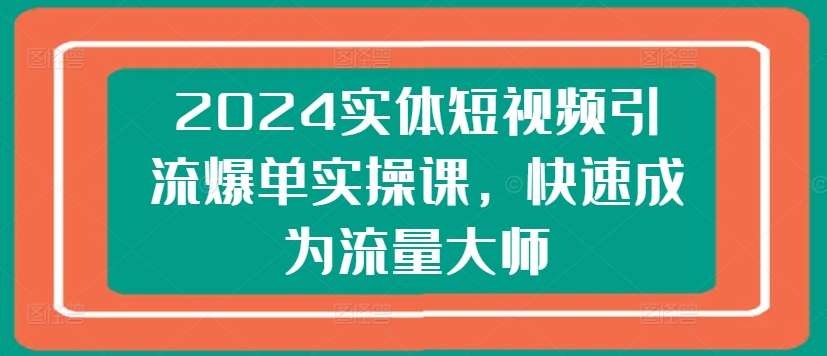 2024实体短视频引流爆单实操课，快速成为流量大师-靠谱项目库