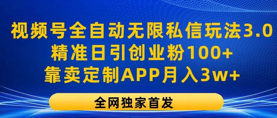 视频号全自动无限私信玩法3.0,精准日引创业粉100+,靠卖定制APP月入3w+-靠谱项目库