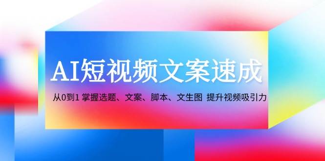 （12507期）AI短视频文案速成：从0到1 掌握选题、文案、脚本、文生图  提升视频吸引力-靠谱项目库