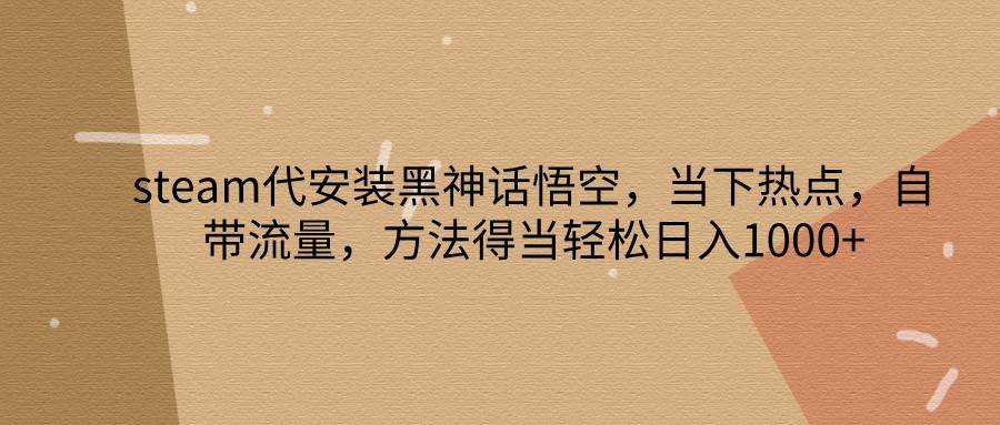 steam代安装黑神话悟空，当下热点，自带流量，方法得当轻松日入1000+-靠谱项目库