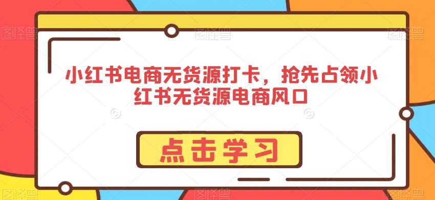 小红书电商无货源打卡，抢先占领小红书无货源电商风口-靠谱项目库