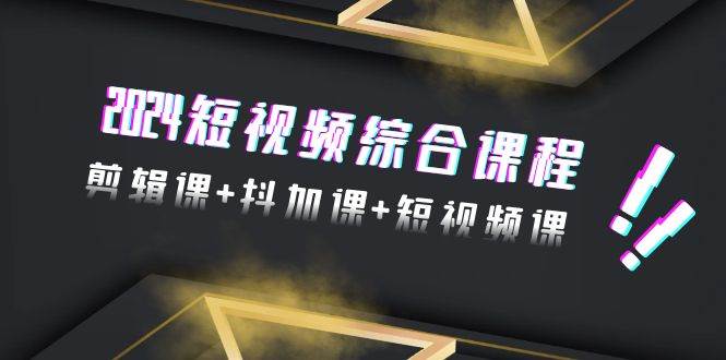 2024短视频综合课程,剪辑课+抖加课+短视频课(48节)-靠谱项目库