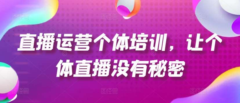 直播运营个体培训,让个体直播没有秘密,起号、货源、单品打爆、投流等玩法-靠谱项目库