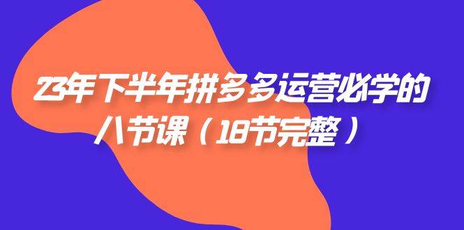 (7574期)23年下半年拼多多·运营必学的八节课(18节完整)-靠谱项目库