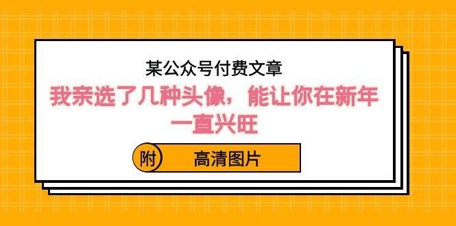 （8643期）某公众号付费文章：我亲选了几种头像，能让你在新年一直兴旺（附高清图片）-靠谱项目库