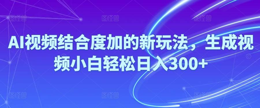 Ai视频结合度加的新玩法,生成视频小白轻松日入300+-靠谱项目库