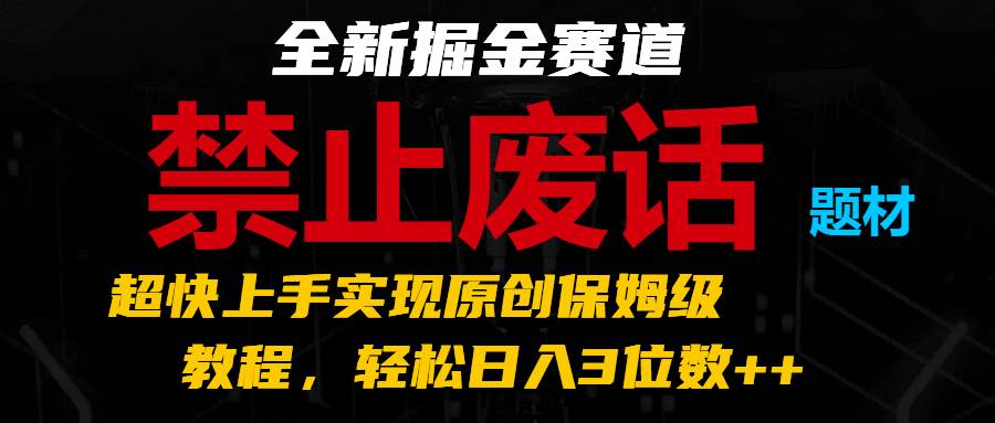 全新掘金赛道 禁止废话题材,超快上手实现原创保姆级教程,轻松日入3位数++-靠谱项目库