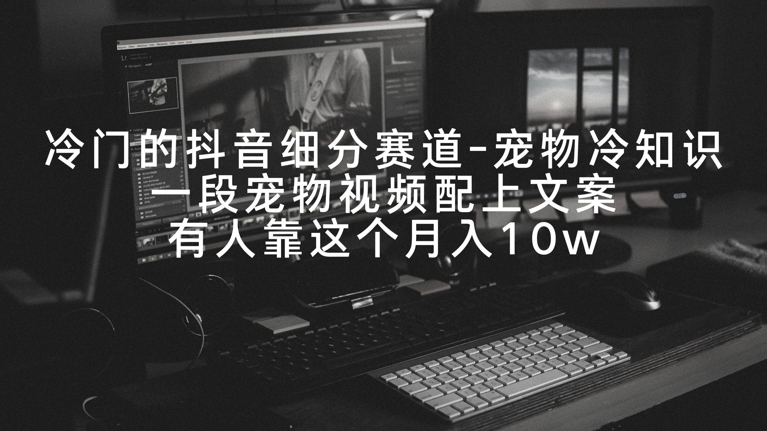 (9077期)冷门的抖音细分赛道-宠物冷知识,一段宠物视频配上文案,有人靠这个月入10w-靠谱项目库