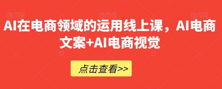 AI在电商领域的运用线上课，​AI电商文案+AI电商视觉-靠谱项目库