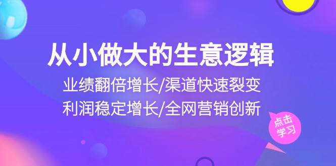 (10438期)从小做大生意逻辑:业绩翻倍增长/渠道快速裂变/利润稳定增长/全网营销创新-靠谱项目库