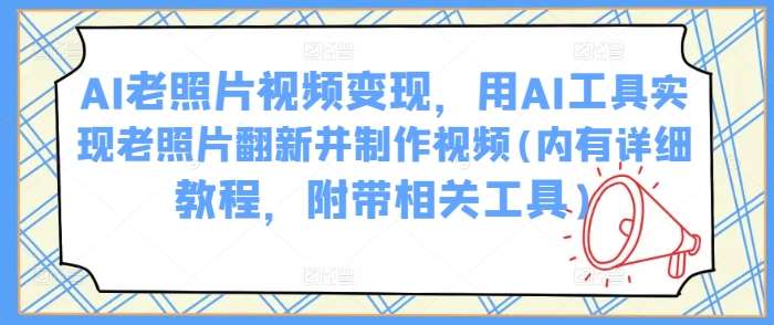 AI老照片视频变现,用AI工具实现老照片翻新并制作视频(内有详细教程,附带相关工具)-靠谱项目库