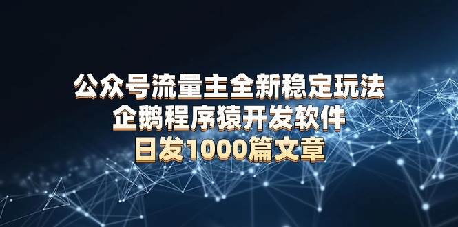 （13868期）公众号流量主全新稳定玩法 企鹅程序猿开发软件 日发1000篇文章 无需AI改写-靠谱项目库