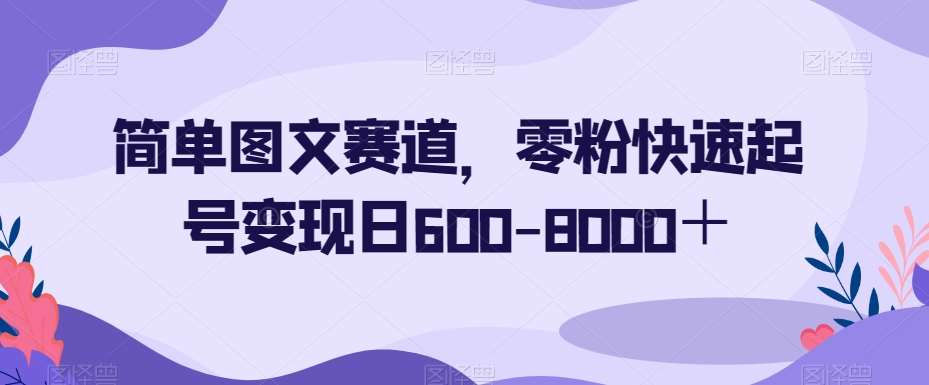 简单图文赛道,零粉快速起号变现日600-8000+-靠谱项目库