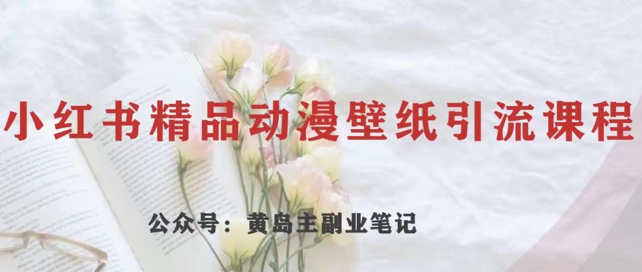 黄岛主·小红书精品动漫壁纸引流变现项目，一条龙变现玩法分享-靠谱项目库