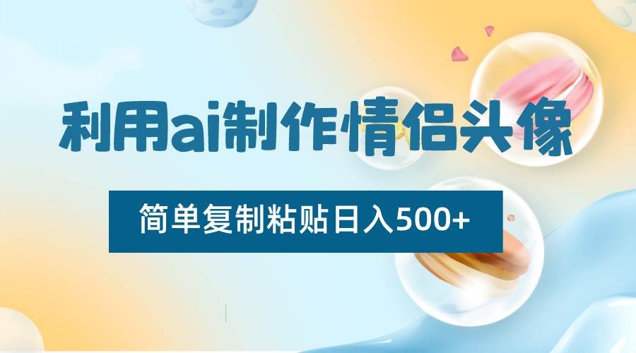 利用ai制作情侣头像,简单复制粘贴日入500+,零成本适合新手制作-靠谱项目库