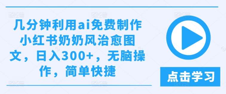 几分钟利用ai免费制作小红书奶奶风治愈图文，日入300+，无脑操作，简单快捷【揭秘】-靠谱项目库