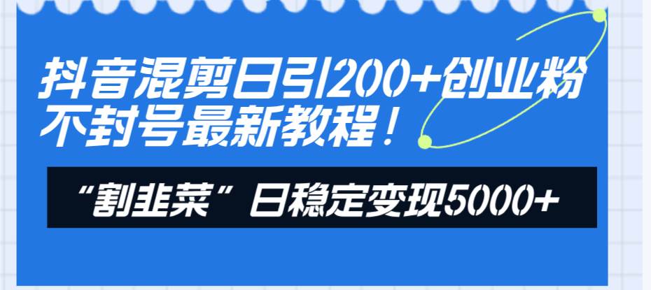 （8349期）抖音混剪日引200+创业粉不封号最新教程！“割韭菜”日稳定变现5000+！-靠谱项目库