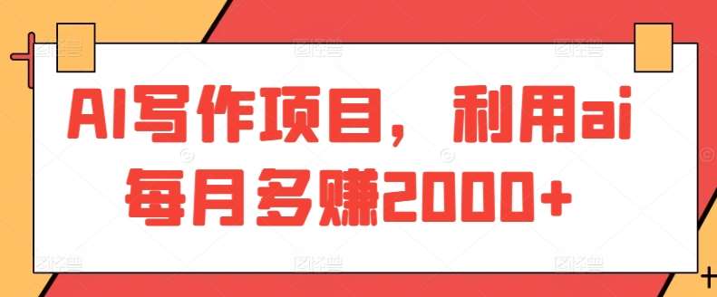 AI写作项目，利用ai每月多赚2000+-靠谱项目库