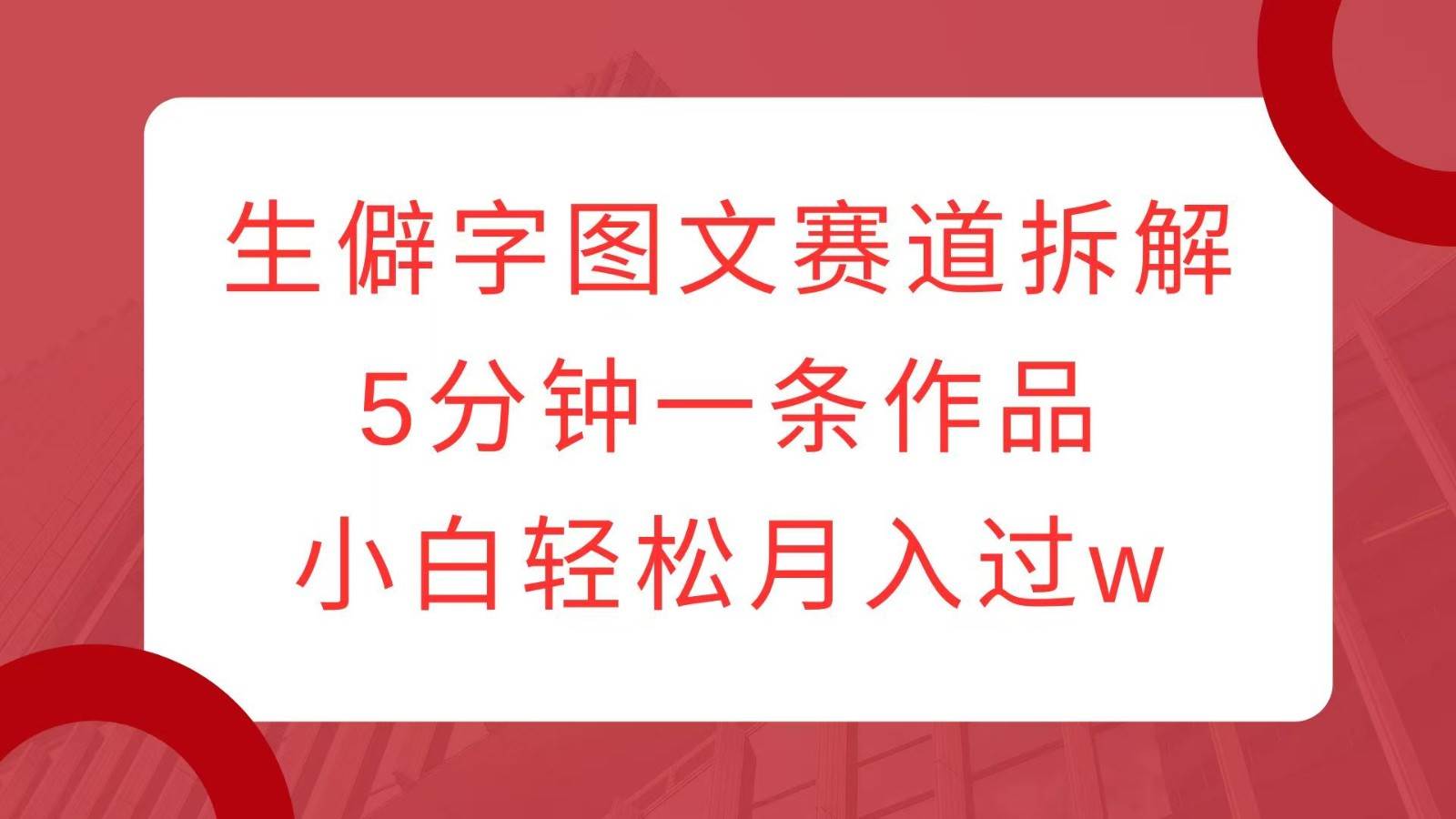 生僻字图文赛道拆解,5分钟一条作品,小白轻松月入过w-靠谱项目库
