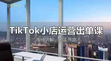 TikTok小店运营出单课,从开店选品、运营出单、发货回款,进行全流程讲解-靠谱项目库