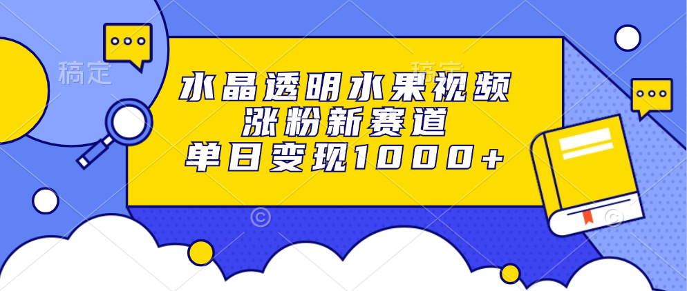 水晶透明水果视频，涨粉新赛道，单日变现1000+-靠谱项目库