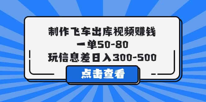 制作飞车出库视频赚钱,一单50-80,玩信息差日入300-500-靠谱项目库