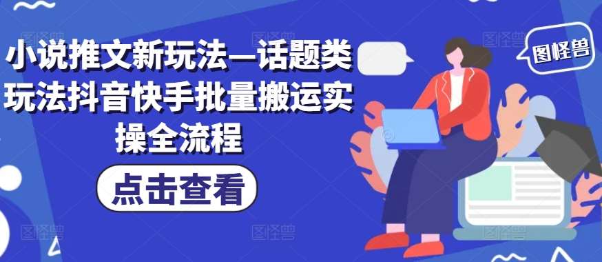 小说推文新玩法—话题类玩法抖音快手批量搬运实操全流程-靠谱项目库