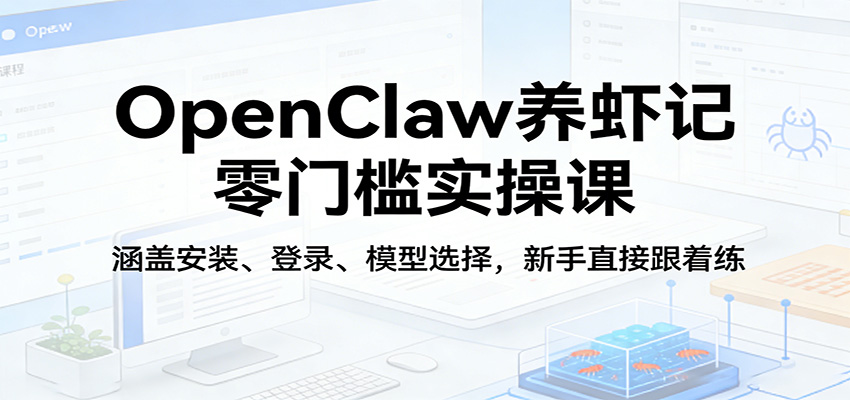 OpenClaw养虾记零门槛实操课:涵盖安装、登录、模型选择,新手直接跟着练-靠谱项目库