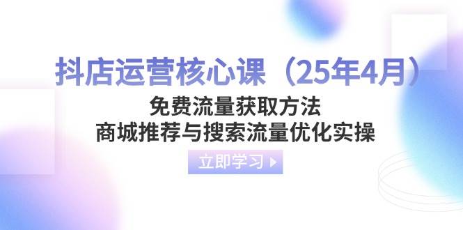 （14267期）抖店运营核心课（25年4月）免费流量获取方法，商城推荐与搜索流量优化实操-靠谱项目库