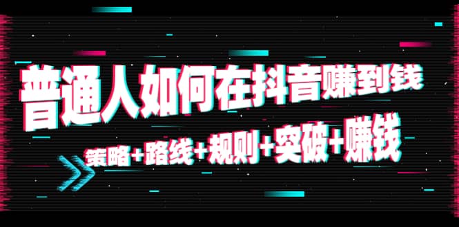 普通人如何在抖音赚到钱:策略+路线+规则+突破+赚钱(10节课)-靠谱项目库