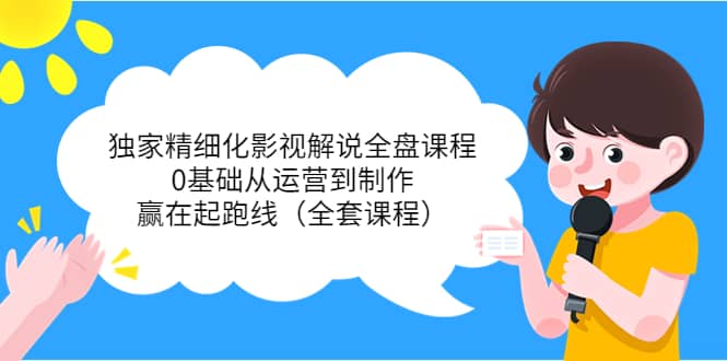 独家精细化影视解说全盘课程，0基础从运营到制作，赢在起跑线（全套课程）-靠谱项目库