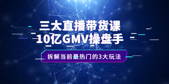 三大直播带货课：10亿GMV操盘手，拆解当前最热门的3大玩法-靠谱项目库