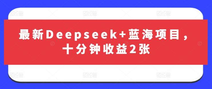 最新Deepseek+蓝海项目，十分钟收益2张-靠谱项目库