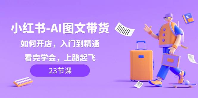 小红书-AI图文带货，如何开店，入门到精通，看完学会，上路起飞！-靠谱项目库