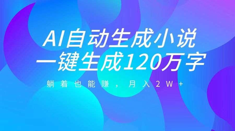 AI自动写小说,一键生成120万字,躺着也能赚,月入2W+-靠谱项目库