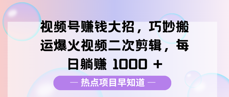 视频号赚钱大招,巧妙搬运爆火视频二次剪辑,每日躺赚 1000 +-靠谱项目库