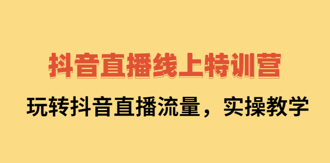 抖音直播线上特训营:玩转抖音直播流量,实操教学-靠谱项目库