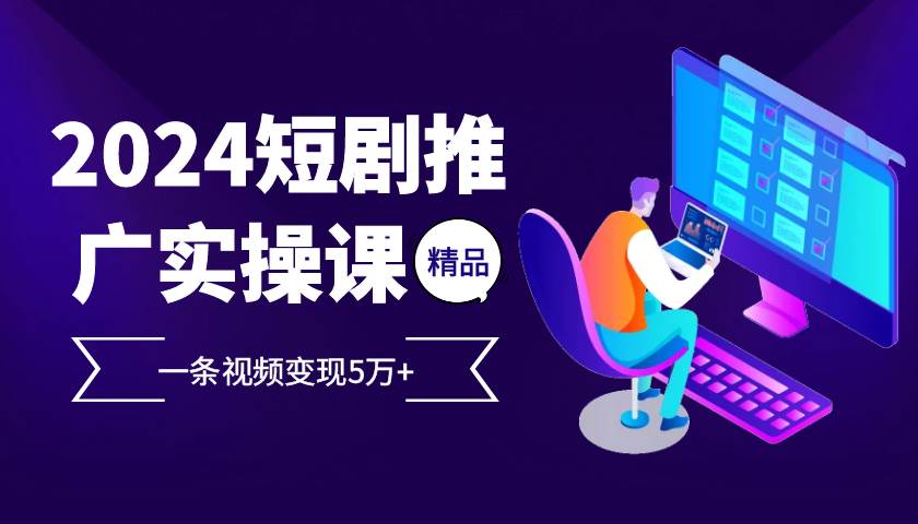 2024最火爆的项目短剧推广实操课，一条视频变现5万+【付软件工具】-靠谱项目库
