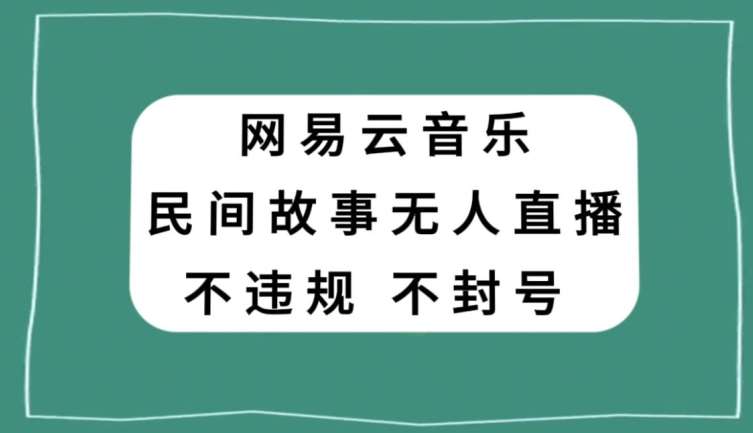 网易云民间故事无人直播，零投入低风险、人人可做【揭秘】-靠谱项目库