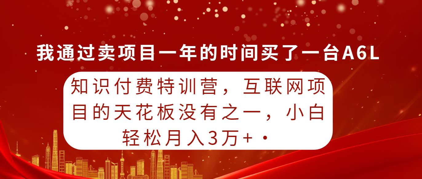 知识付费特训营，互联网项目的天花板，没有之一，小白轻轻松松月入三万+-靠谱项目库