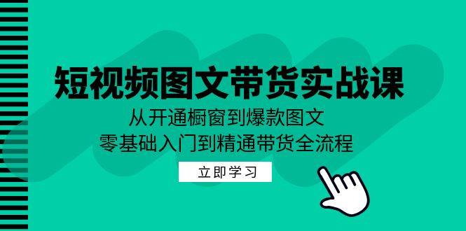 短视频图文带货实战课：从开通橱窗到爆款图文，零基础入门到精通带货-靠谱项目库